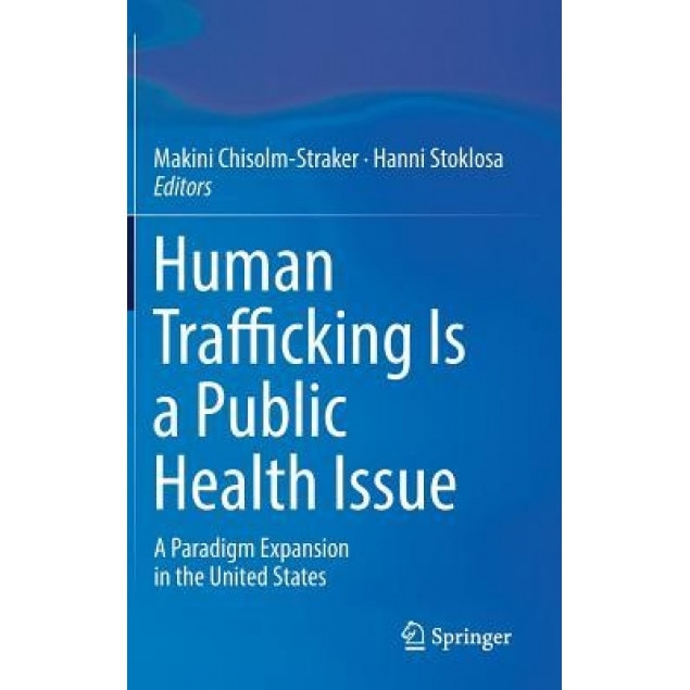 Human Trafficking Is a Public Health Issue: A Paradigm Expansion in the United States, Makini Chisolm-Straker (Editor)