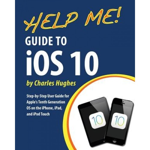 Help Me! Guide to IOS 10: Step-By-Step User Guide for Apple's Tenth Generation OS on the iPhone, iPad, and iPod Touch, Charles Hughes (Author)