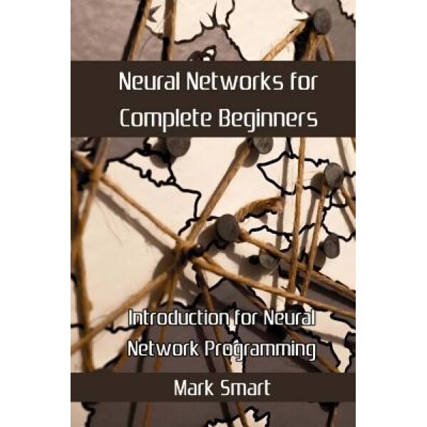 Neural Networks for Complete Beginners: Introduction for Neural Network Programming, Mark Smart (Author)