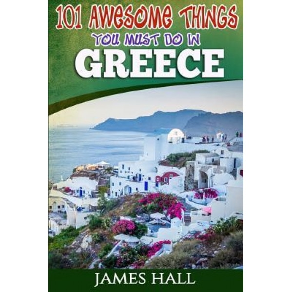 Greece: 101 Awesome Things You Must Do in Greece: Greece Travel Guide to the Land of Gods. the True Travel Guide from a True T, James Hall (Author)