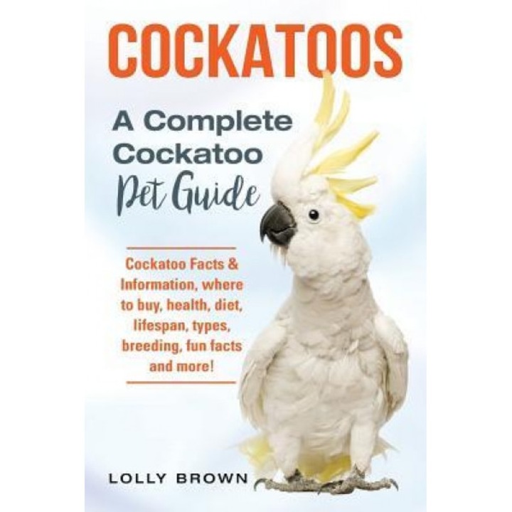 Cockatoos: Cockatoo Facts & Information, Where to Buy, Health, Diet, Lifespan, Types, Breeding, Fun Facts and More! a Complete Co, Lolly Brown (Author)