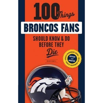100 Things Broncos Fans Should Know & Do Before They Die, Brian Howell (Author) 100 Things Broncos Fans Should Know & Do Before They Die, Brian Howell (Author)