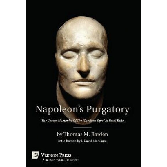 Napoleon's Purgatory: The Unseen Humanity of the Corsican Ogre in Fatal Exile (with an Introduction by J. David Markham), Thomas M. Barden (Author)