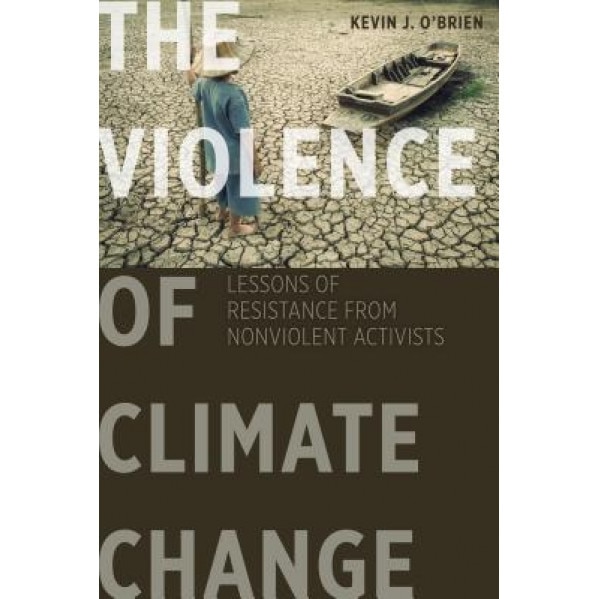 The Violence of Climate Change: Lessons of Resistance from Nonviolent Activists, Kevin J. O'Brien (Author)