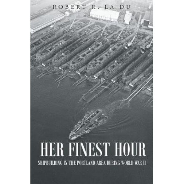 Her Finest Hour: Shipbuilding in the Portland Area During World War II, Robert R. La Du (Author)