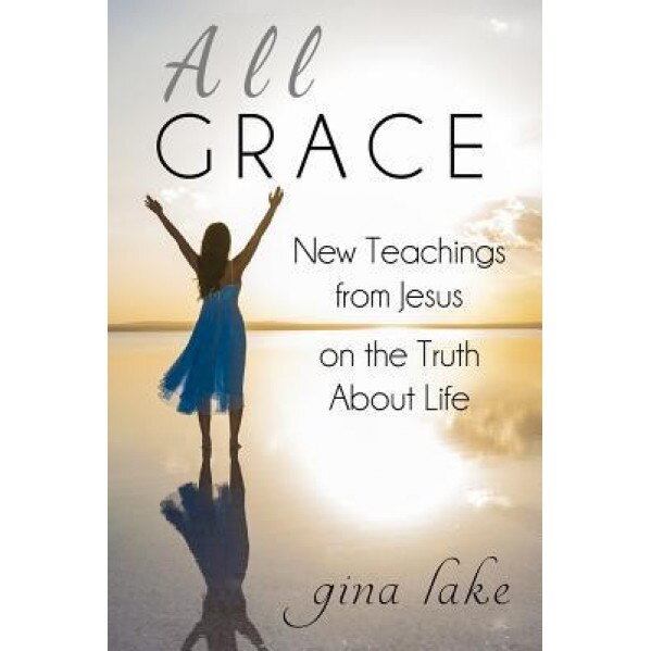 All Grace: New Teachings from Jesus on the Truth about Life, Gina Lake (Author)