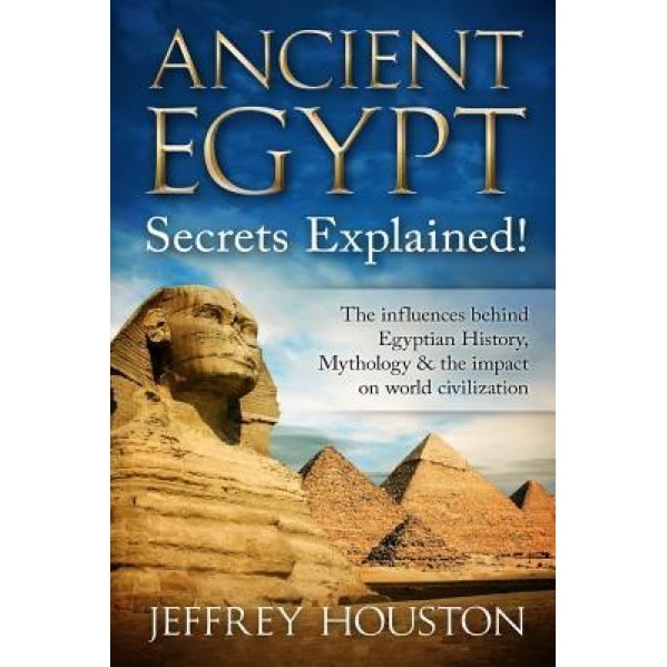 Ancient Egypt Secrets Explained!: The Influences Behind Egyptian History, Mythology & the Impact on World Civilization, MR Jeffrey Houston (Author)