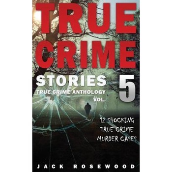 True Crime Stories Volume 5: 12 Shocking True Crime Murder Cases, Jack Rosewood (Author) True Crime Stories Volume 5: 12 Shocking True Crime Murder Cases, Jack Rosewood (Author)