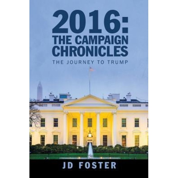 2016: The Campaign Chronicles: The Journey to Trump, Jd Foster (Author)