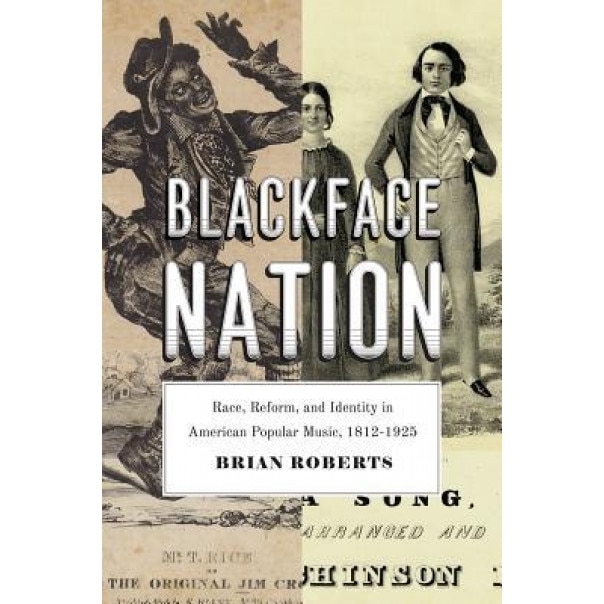 Blackface Nation: Race, Reform, and Identity in American Popular Music, 1812-1925, Brian Roberts (Author)