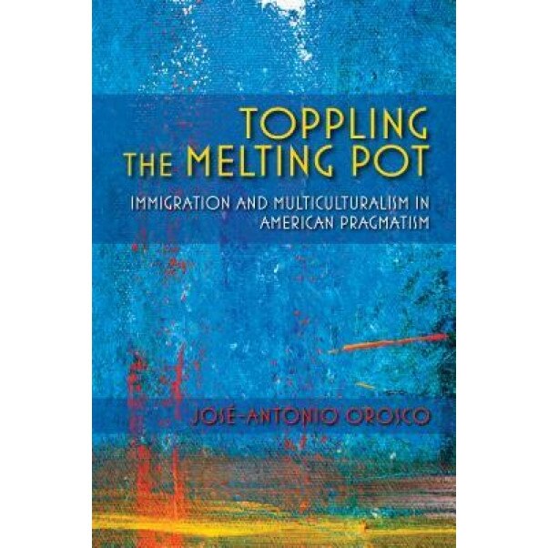 Toppling the Melting Pot: Immigration and Multiculturalism in American Pragmatism, Jose-Antonio Orosco (Author)