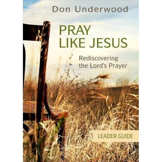 Pray Like Jesus Leader Guide: Rediscovering the Lord's Prayer, Don Underwood (Author)