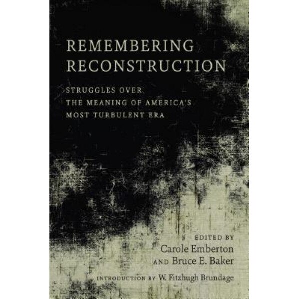 Remembering Reconstruction: Struggles Over the Meaning of America's Most Turbulent Era, Carole Emberton (Editor)