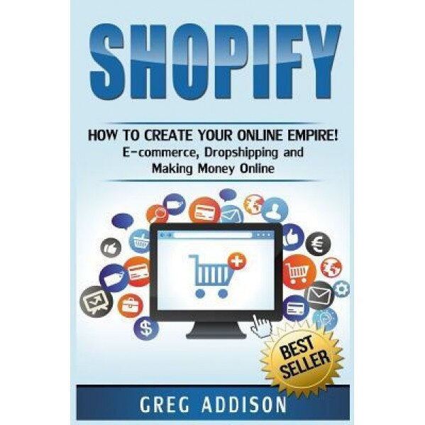 Shopify: How to Create Your Online Empire!- E-Commerce, Dropshipping and Making Money Online - Greg Addison (Author)