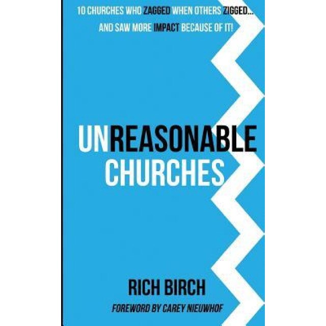 Unreasonable Churches: 10 Churches Who Zagged When Others Zigged and Saw More Impact Because of It, Rich Birch (Author)