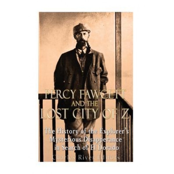 Percy Fawcett and the Lost City of Z: The History of the Explorer's Mysterious Disappearance in Search of El Dorado, Charles River Editors (Author)