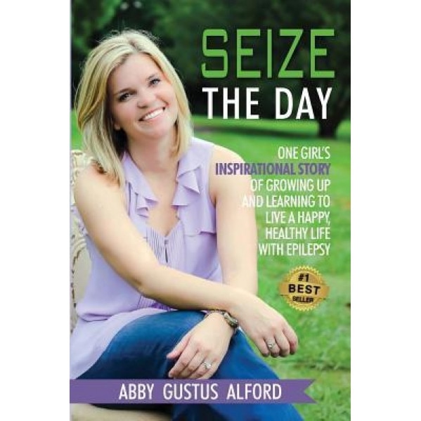 Seize the Day: One Girl's Inspirational Story of Growing Up and Learning to Live a Happy, Healthy Life with Epilepsy, Abby Gustus Alford (Author)