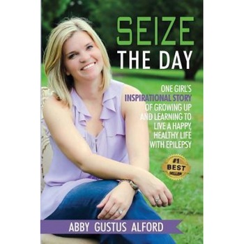 Seize the Day: One Girl's Inspirational Story of Growing Up and Learning to Live a Happy, Healthy Life with Epilepsy, Abby Gustus Alford (Author) Seize the Day: One Girl's Inspirational Story of Growing Up and Learning to Live a Happy, Healthy Life with Epilepsy, Abby Gustus Alford (Author)
