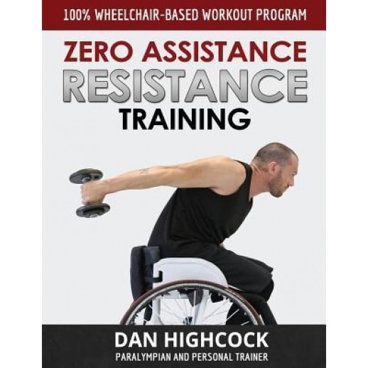 Zero Assistance Resistance Training: 100% Wheelchair-Based Workout Program, Dan Highcock (Author)
