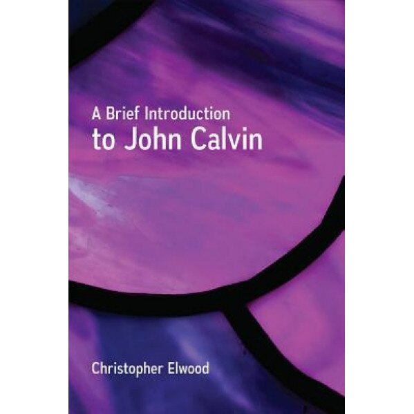 A Brief Introduction to John Calvin, Christopher Elwood (Author)
