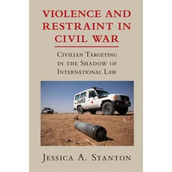 Violence and Restraint in Civil War: Civilian Targeting in the Shadow of International Law, Jessica A. Stanton (Author)