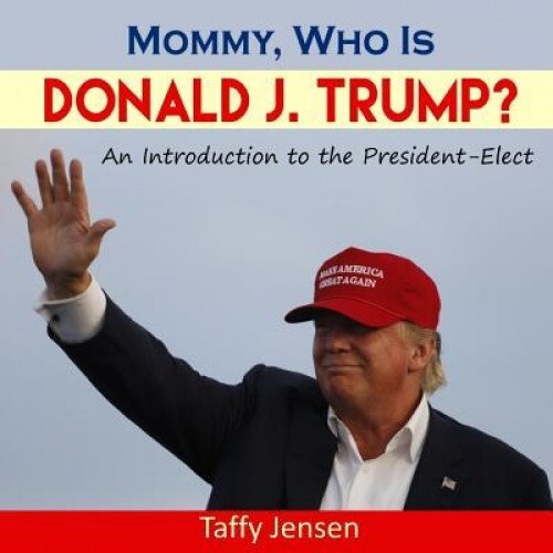 Mommy, Who Is Donald J. Trump?: An Introduction to the 45th U.S. President, Taffy Jensen (Author)