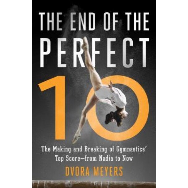 The End of the Perfect 10: The Making and Breaking of Gymnastics' Top Score from Nadia to Now, Dvora Meyers (Author)