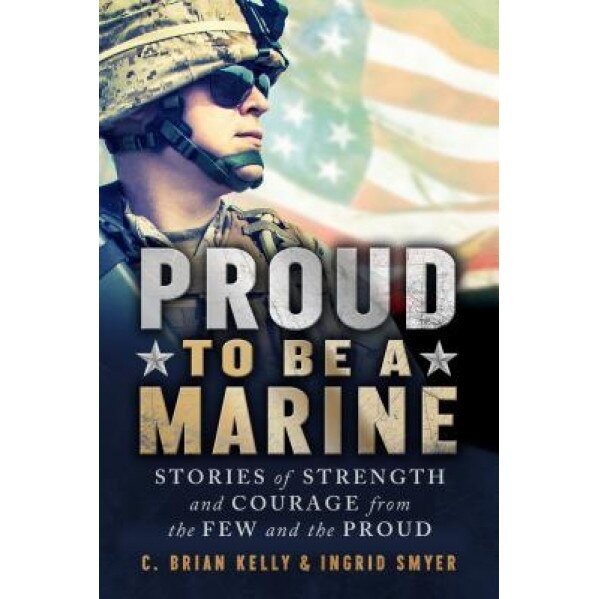 Proud to Be a Marine: Stories of Strength and Courage from the Few and the Proud, C. Brian Kelly (Author)