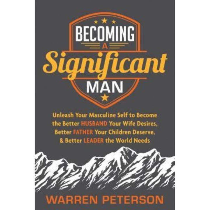 Becoming a Significant Man: Unleash Your Masculine Self to Become the Better Husband Your Wife Desires, Better Father Your Children Deserve, and B, Warren Peterson (Author)