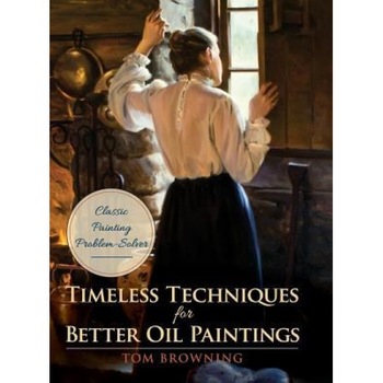 Timeless Techniques for Better Oil Paintings, Tom Browning (Author) Timeless Techniques for Better Oil Paintings, Tom Browning (Author)