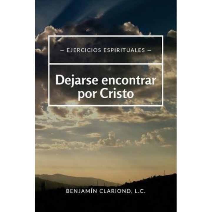 Dejarse Encontrar Por Cristo: Ejercicios Espirituales, P. Benjamin Clariond LC (Author)