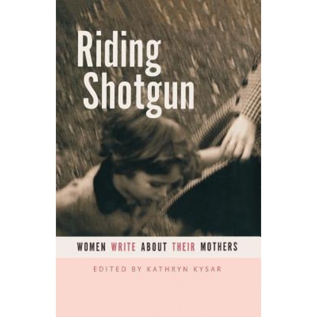Riding Shotgun: Women Write about Their Mothers, Kathryn Kysar (Editor)