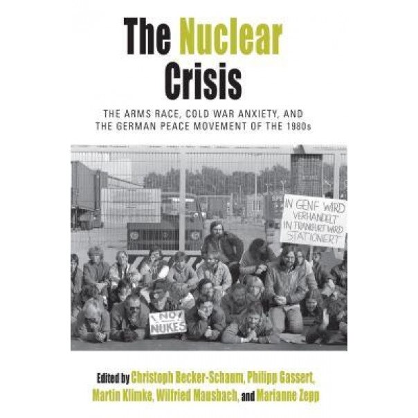 The Nuclear Crisis: The Arms Race, Cold War Anxiety, and the German Peace Movement of the 1980s, Christoph Becker-Schaum (Editor)