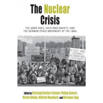 The Nuclear Crisis: The Arms Race, Cold War Anxiety, and the German Peace Movement of the 1980s, Christoph Becker-Schaum (Editor) The Nuclear Crisis: The Arms Race, Cold War Anxiety, and the German Peace Movement of the 1980s, Christoph Becker-Schaum (Editor)