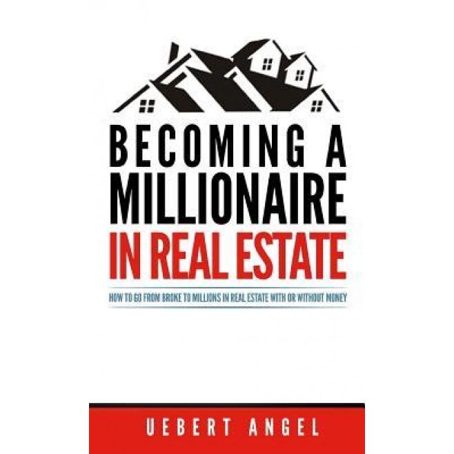 Becoming a Millionaire in Real Estate: How to Go from Broke to Millions in Real Estate with or Without Money - Uebert Snr Angel (Author)