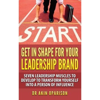 Get in Shape for Your Leadership Brand: Seven Leadership Muscles to Develop to Transform Yourself Into a Person of Influence, Dr Akin Oparison (Author) Get in Shape for Your Leadership Brand: Seven Leadership Muscles to Develop to Transform Yourself Into a Person of Influence, Dr Akin Oparison (Author)