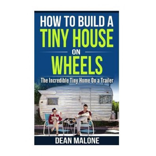 How to Build a Tiny House on Wheels: The Incredible Tiny Home on a Trailer, Dean Malone (Author)