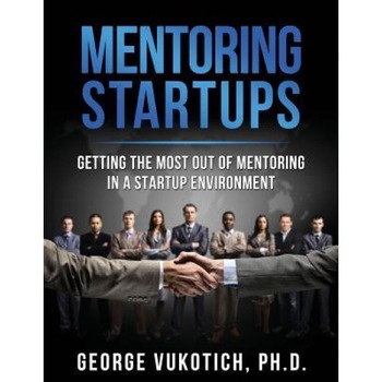 Mentoring Startups: Getting the Most Out of Mentoring in a Startup Environment, George Vukotich Ph. D. (Author) Mentoring Startups: Getting the Most Out of Mentoring in a Startup Environment, George Vukotich Ph. D. (Author)