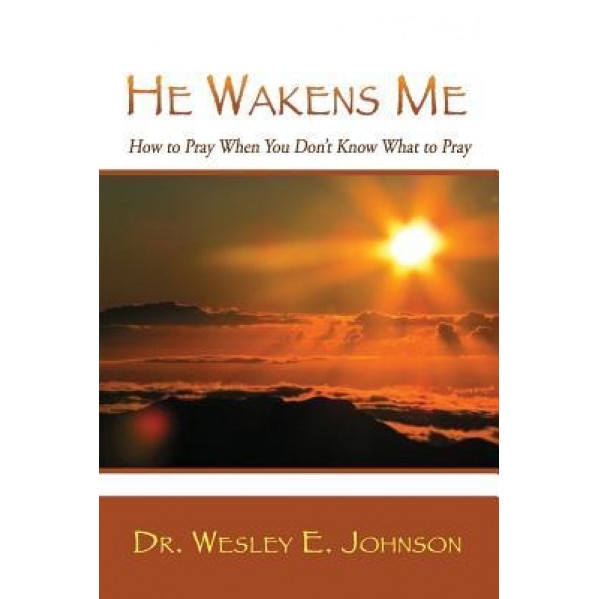He Wakens Me: How to Pray When You Don't Know What to Pray, Dr Wesley E. Johnson (Author)