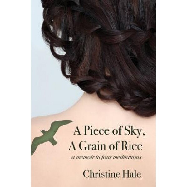 A Piece of Sky, a Grain of Rice: A Memoir in Four Meditations, Christine Hale (Author)