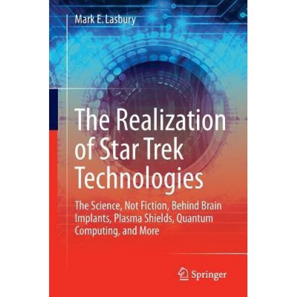 The Realization of Star Trek Technologies: The Science, Not Fiction, Behind Brain Implants, Plasma Shields, Quantum Computing, and More, Mark E. Lasbury (Author)