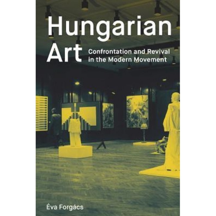 Hungarian Art: Confrontation and Revival Through the 20th Century: Avant-Garde and Modern Movements, Eva Forgacs (Author)