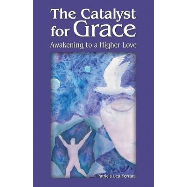 The Catalyst for Grace: Awakening to a Higher Love, Patricia Lea Ferrara (Author)