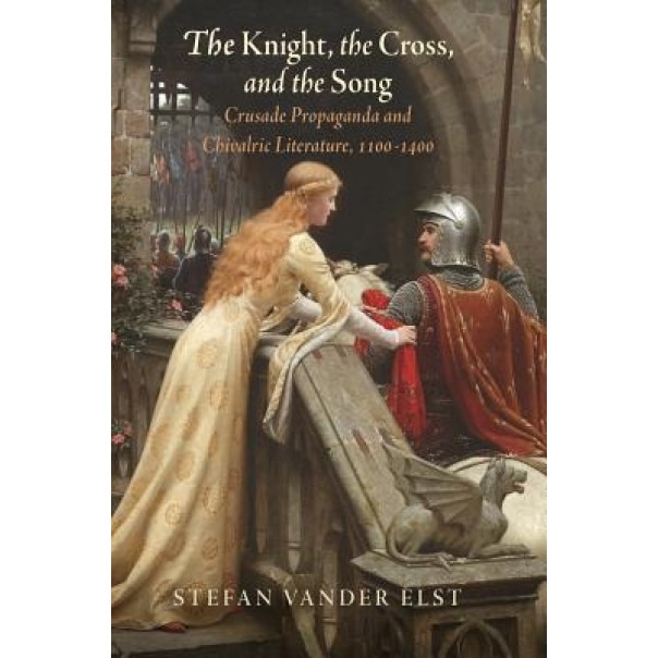 The Knight, the Cross, and the Song: Crusade Propaganda and Chivalric Literature, 1100-1400, Stefan Vander Elst (Author)