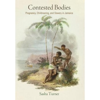 Contested Bodies: Pregnancy, Childrearing, and Slavery in Jamaica, Sasha Turner (Author) Contested Bodies: Pregnancy, Childrearing, and Slavery in Jamaica, Sasha Turner (Author)