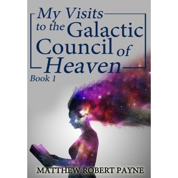 My Visits to the Galactic Council of Heaven: Book 1, Matthew Robert Payne (Author)