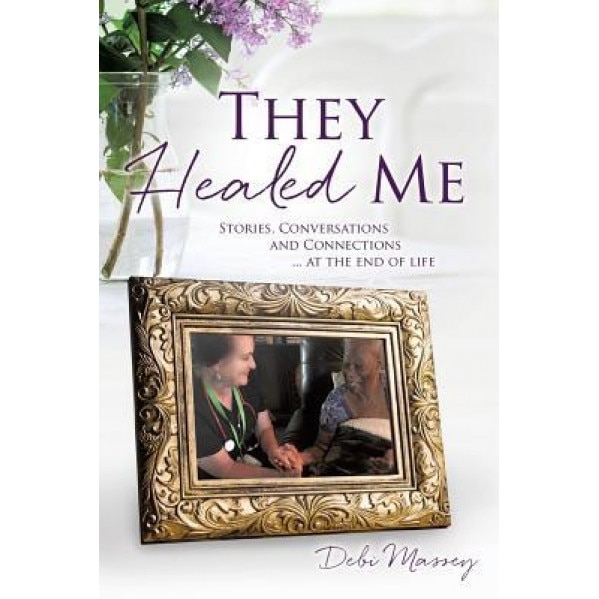 They Healed Me: Stories, Conversations and Connections ... at the End of Life, Debi Massey (Author)