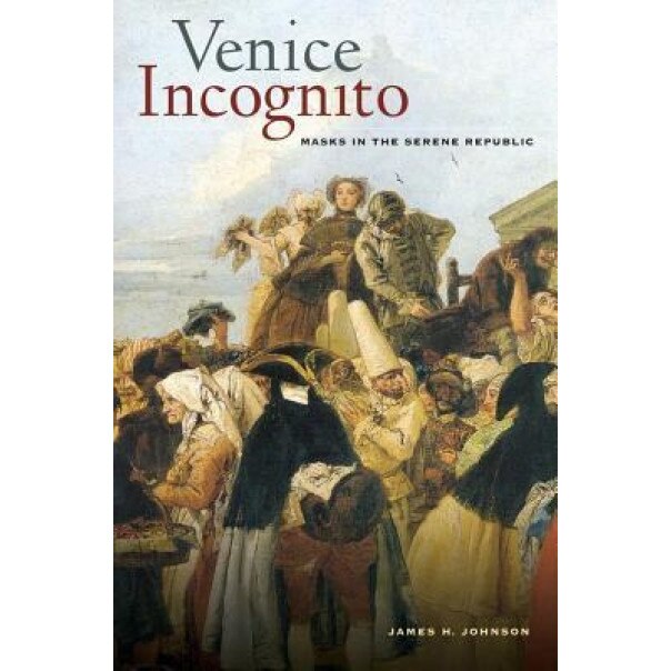 Venice Incognito: Masks in the Serene Republic, James H. Johnson (Author)