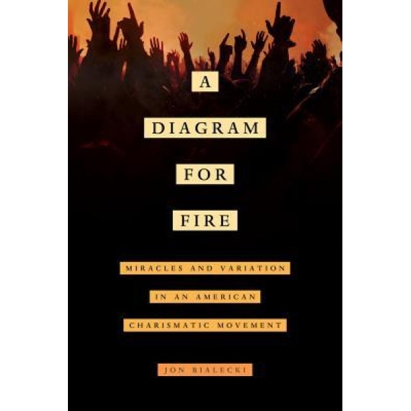 A Diagram for Fire: Miracles and Variation in an American Charismatic Movement, Jon Bialecki (Author)