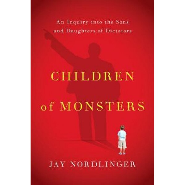 Children of Monsters: An Inquiry Into the Sons and Daughters of Dictators, Jay Nordlinger (Author)